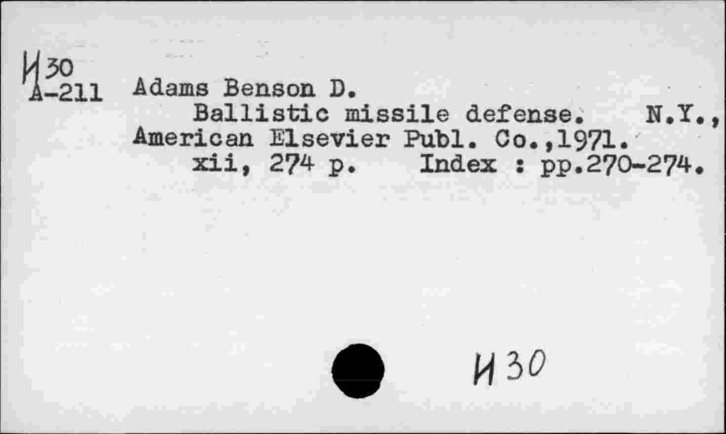 ﻿Adams Benson D.
Ballistic missile defense. N.Y., American Elsevier Publ. Co.,1971.
xii, 274- p. Index : pp.270-274.